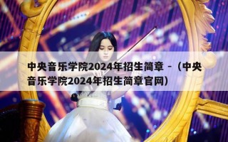 中央音乐学院2024年招生简章 -（中央音乐学院2024年招生简章官网）