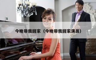 今晚带我回家（今晚带我回家演员）