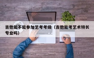 吉他能不能参加艺考考级（吉他能考艺术特长专业吗）