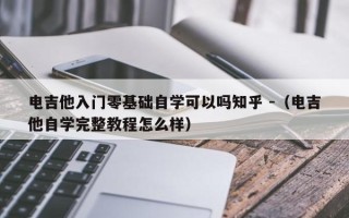 电吉他入门零基础自学可以吗知乎 -（电吉他自学完整教程怎么样）