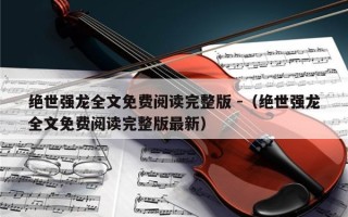 绝世强龙全文免费阅读完整版 -（绝世强龙全文免费阅读完整版最新）