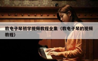 教电子琴初学视频教程全集（教电子琴的视频教程）