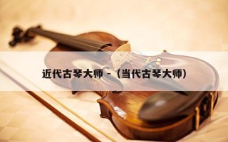 近代古琴大师 -（当代古琴大师）