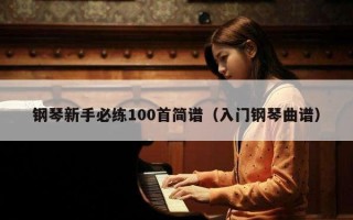 钢琴新手必练100首简谱（入门钢琴曲谱）