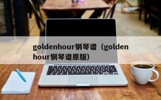 goldenhour钢琴谱（goldenhour钢琴谱原版）