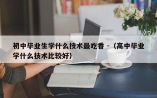 初中毕业生学什么技术最吃香 -（高中毕业学什么技术比较好）