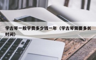 学古琴一般学费多少钱一年（学古琴需要多长时间）