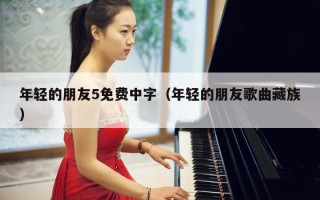 年轻的朋友5免费中字（年轻的朋友歌曲藏族）