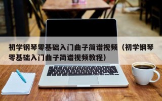 初学钢琴零基础入门曲子简谱视频（初学钢琴零基础入门曲子简谱视频教程）