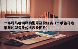 二手雅马哈钢琴的型号及价格表（二手雅马哈钢琴的型号及价格表及图片）