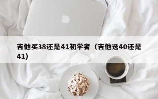 吉他买38还是41初学者（吉他选40还是41）