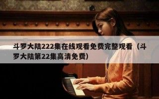 斗罗大陆222集在线观看免费完整观看（斗罗大陆第22集高清免费）