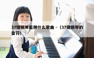 37键钢琴能弹什么歌曲 -（37键钢琴的音符）