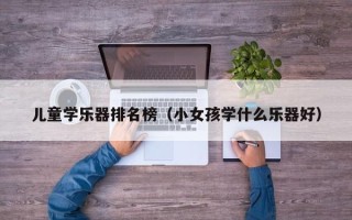 儿童学乐器排名榜（小女孩学什么乐器好）