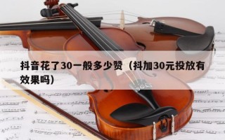 抖音花了30一般多少赞（抖加30元投放有效果吗）