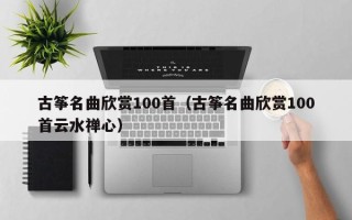 古筝名曲欣赏100首（古筝名曲欣赏100首云水禅心）