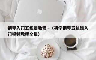 钢琴入门五线谱教程 -（初学钢琴五线谱入门视频教程全集）