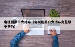 电视剧黑白大搏斗（电视剧黑白大搏斗完整版免费的）