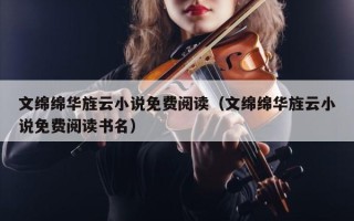 文绵绵华旌云小说免费阅读（文绵绵华旌云小说免费阅读书名）