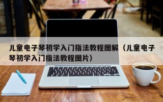 儿童电子琴初学入门指法教程图解（儿童电子琴初学入门指法教程图片）