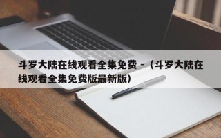 斗罗大陆在线观看全集免费 -（斗罗大陆在线观看全集免费版最新版）