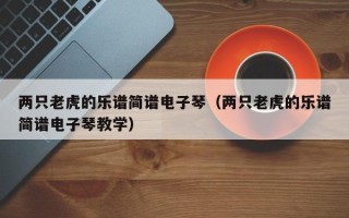 两只老虎的乐谱简谱电子琴（两只老虎的乐谱简谱电子琴教学）