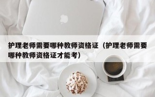 护理老师需要哪种教师资格证（护理老师需要哪种教师资格证才能考）