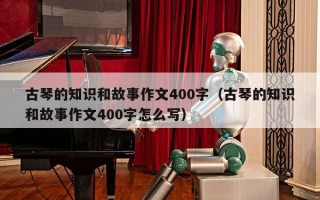 古琴的知识和故事作文400字（古琴的知识和故事作文400字怎么写）