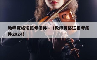 教师资格证报考条件 -（教师资格证报考条件2024）