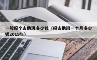 一般报个吉他班多少钱（报吉他班一个月多少钱2019年）