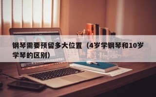 钢琴需要预留多大位置（4岁学钢琴和10岁学琴的区别）