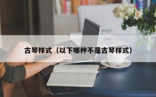 古琴样式（以下哪种不是古琴样式）