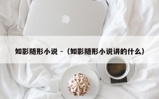 如影随形小说 -（如影随形小说讲的什么）