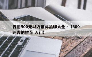 吉他500元以内推荐品牌大全 -（500元吉他推荐 入门）