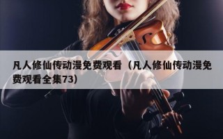 凡人修仙传动漫免费观看（凡人修仙传动漫免费观看全集73）