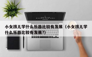 小女孩儿学什么乐器比较有发展（小女孩儿学什么乐器比较有发展?）