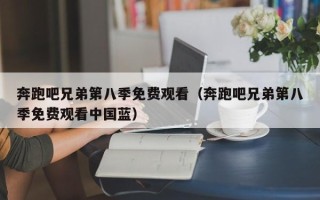 奔跑吧兄弟第八季免费观看（奔跑吧兄弟第八季免费观看中国蓝）