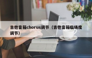 吉他音箱chorus调节（吉他音箱临场度调节）