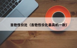 吉他性价比（吉他性价比最高的一款）