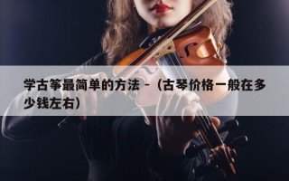 学古筝最简单的方法 -（古琴价格一般在多少钱左右）