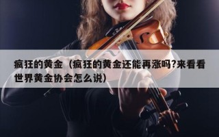 疯狂的黄金（疯狂的黄金还能再涨吗?来看看世界黄金协会怎么说）