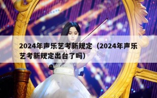 2024年声乐艺考新规定（2024年声乐艺考新规定出台了吗）