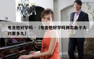 电吉他好学吗 -（电吉他好学吗弹出曲子大约要多久）