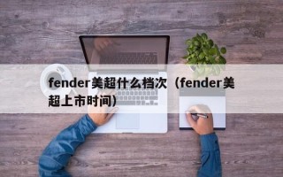 fender美超什么档次（fender美超上市时间）