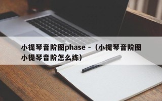 小提琴音阶图phase -（小提琴音阶图小提琴音阶怎么练）