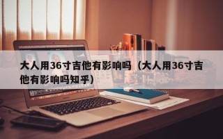 大人用36寸吉他有影响吗（大人用36寸吉他有影响吗知乎）