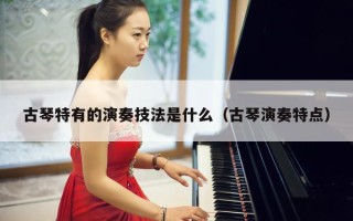 古琴特有的演奏技法是什么（古琴演奏特点）