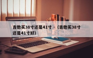 吉他买38寸还是41寸 -（吉他买38寸还是41寸好）