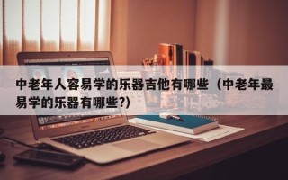 中老年人容易学的乐器吉他有哪些（中老年最易学的乐器有哪些?）