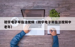 初学电子琴指法视频（初学电子琴指法视频中老年）